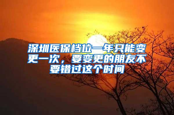 深圳医保档位一年只能变更一次，要变更的朋友不要错过这个时间