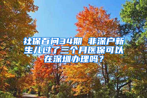 社保百问34期 非深户新生儿过了三个月医保可以在深圳办理吗？