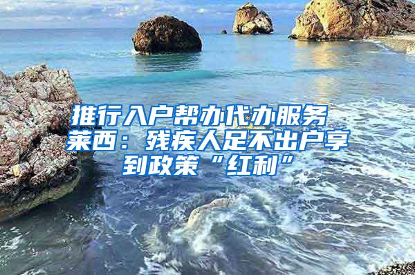 推行入户帮办代办服务 莱西：残疾人足不出户享到政策“红利”