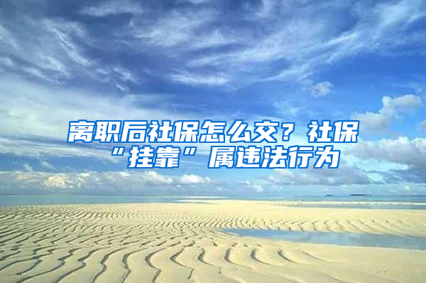 离职后社保怎么交？社保“挂靠”属违法行为