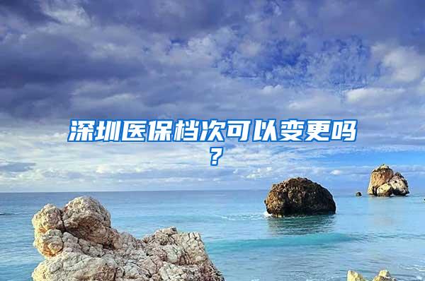 深圳医保档次可以变更吗？