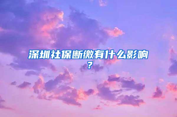 深圳社保断缴有什么影响？