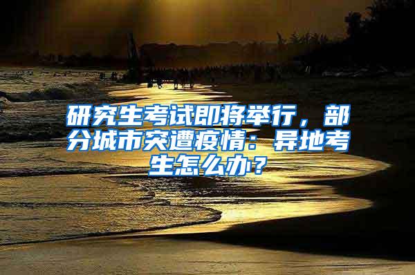 研究生考试即将举行，部分城市突遭疫情：异地考生怎么办？