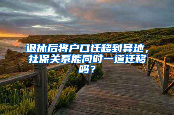 退休后将户口迁移到异地，社保关系能同时一道迁移吗？