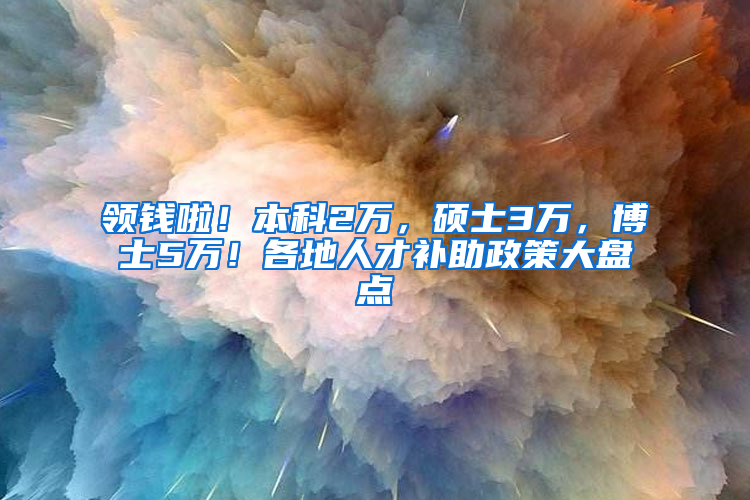 领钱啦！本科2万，硕士3万，博士5万！各地人才补助政策大盘点