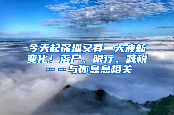 今天起深圳又有一大波新变化！落户、限行、减税……与你息息相关