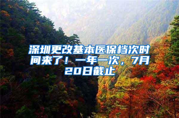 深圳更改基本医保档次时间来了！一年一次，7月20日截止