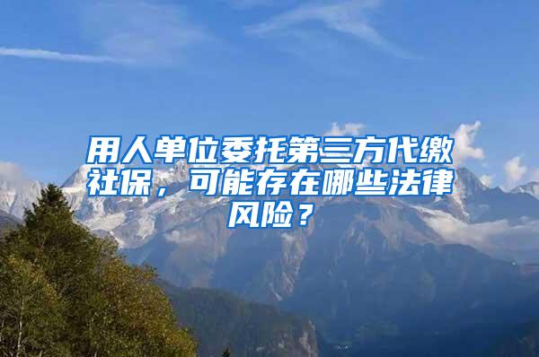 用人单位委托第三方代缴社保，可能存在哪些法律风险？