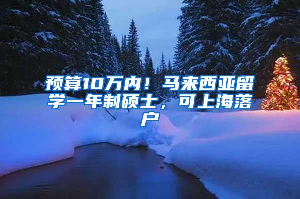 预算10万内！马来西亚留学一年制硕士，可上海落户