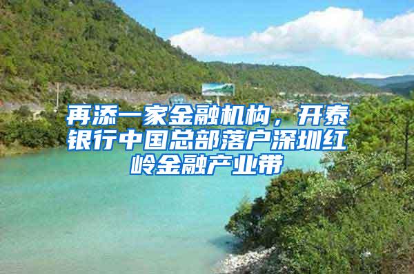 再添一家金融机构，开泰银行中国总部落户深圳红岭金融产业带