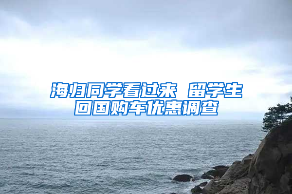 海归同学看过来 留学生回国购车优惠调查