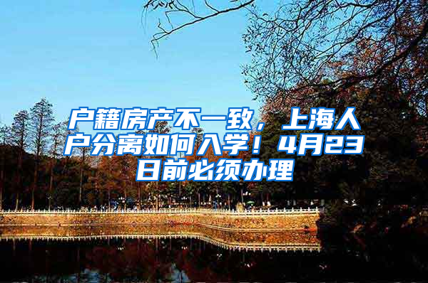 户籍房产不一致，上海人户分离如何入学！4月23日前必须办理
