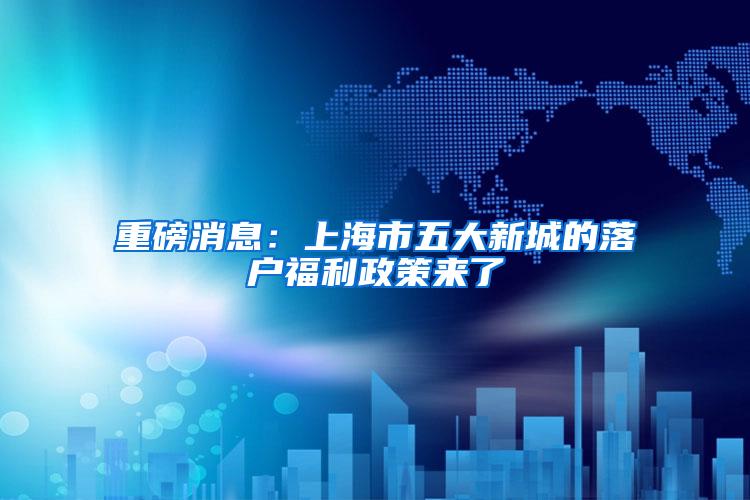 重磅消息：上海市五大新城的落户福利政策来了