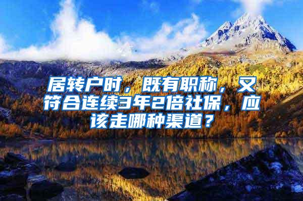 居转户时，既有职称，又符合连续3年2倍社保，应该走哪种渠道？