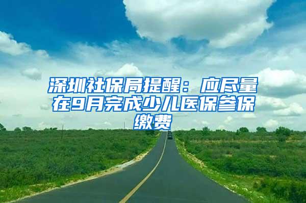 深圳社保局提醒：应尽量在9月完成少儿医保参保缴费