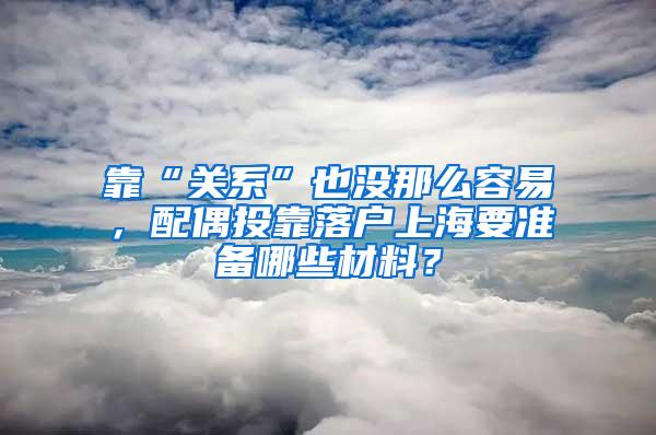 靠“关系”也没那么容易，配偶投靠落户上海要准备哪些材料？