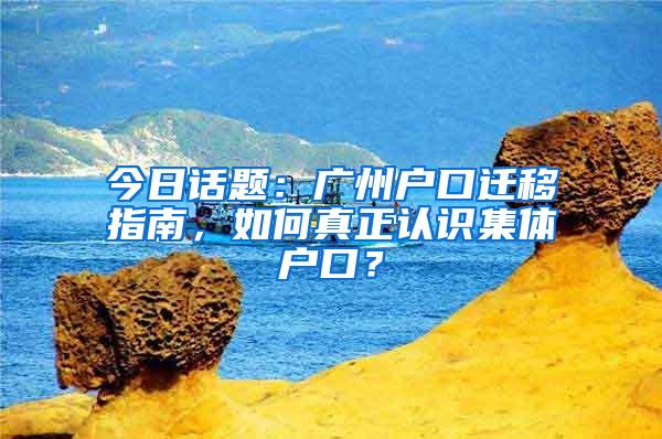 今日话题：广州户口迁移指南，如何真正认识集体户口？