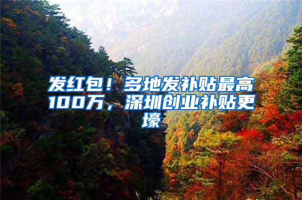 发红包！多地发补贴最高100万，深圳创业补贴更壕