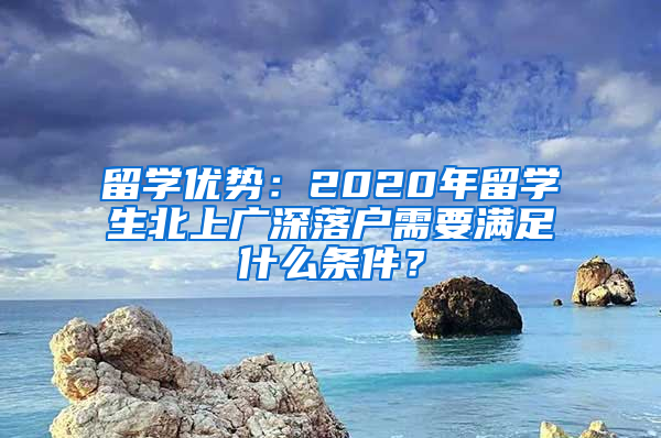 留学优势：2020年留学生北上广深落户需要满足什么条件？