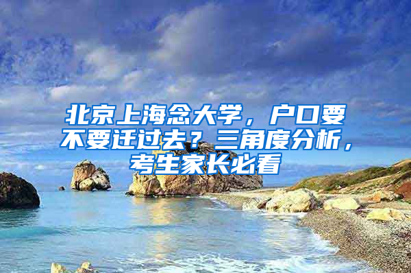 北京上海念大学，户口要不要迁过去？三角度分析，考生家长必看