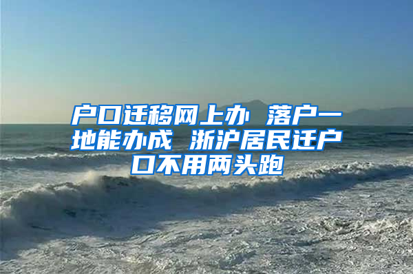 户口迁移网上办 落户一地能办成 浙沪居民迁户口不用两头跑