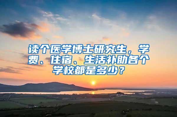 读个医学博士研究生，学费、住宿、生活补助各个学校都是多少？