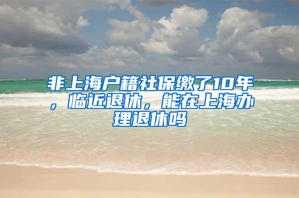 非上海户籍社保缴了10年，临近退休，能在上海办理退休吗