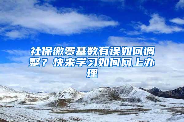 社保缴费基数有误如何调整？快来学习如何网上办理→