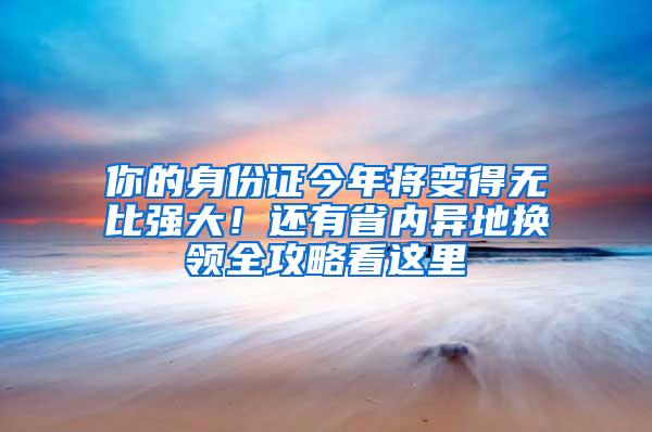 你的身份证今年将变得无比强大！还有省内异地换领全攻略看这里