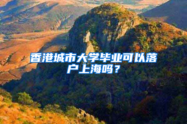 香港城市大学毕业可以落户上海吗？