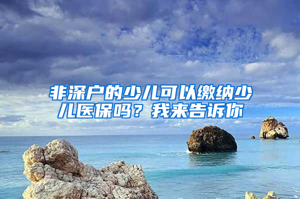 非深户的少儿可以缴纳少儿医保吗？我来告诉你