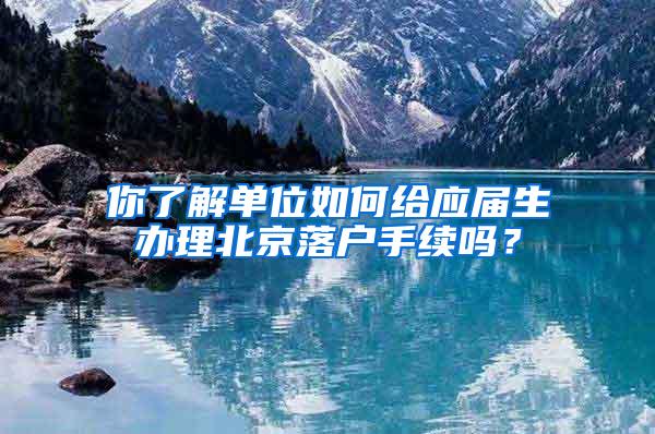 你了解单位如何给应届生办理北京落户手续吗？