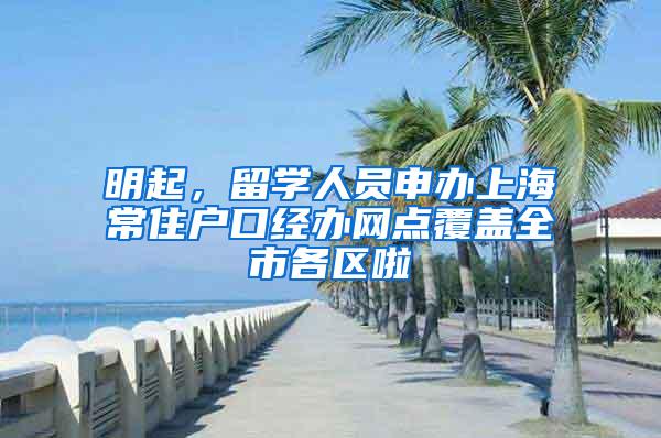明起，留学人员申办上海常住户口经办网点覆盖全市各区啦