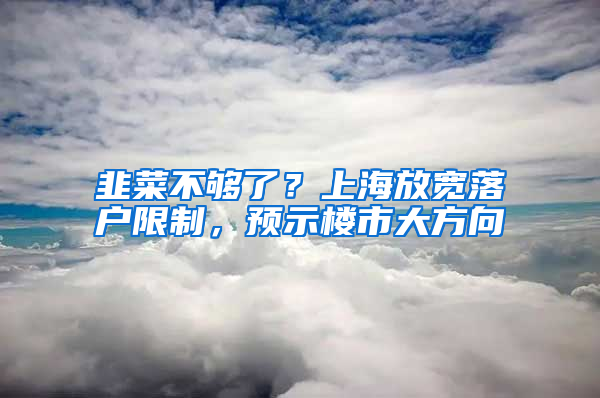 韭菜不够了？上海放宽落户限制，预示楼市大方向