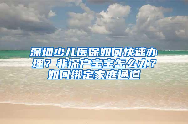 深圳少儿医保如何快速办理？非深户宝宝怎么办？如何绑定家庭通道