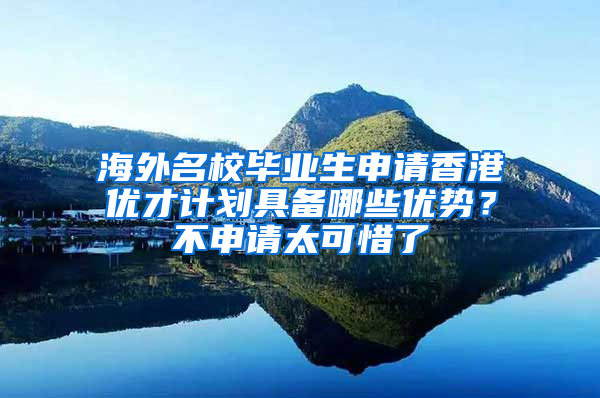 海外名校毕业生申请香港优才计划具备哪些优势？不申请太可惜了
