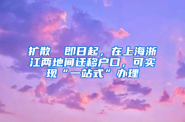 扩散 ▏即日起，在上海浙江两地间迁移户口，可实现“一站式”办理