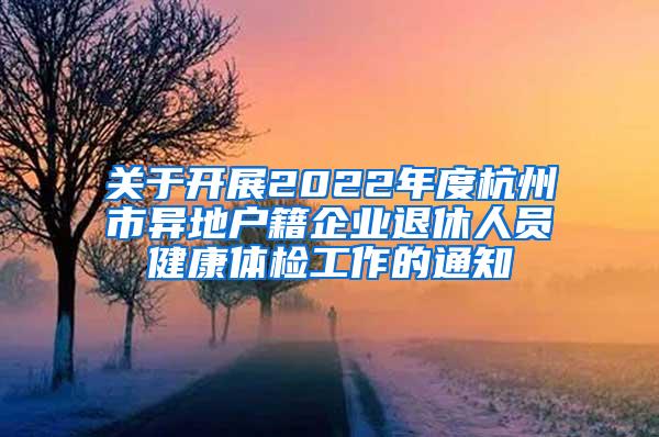 关于开展2022年度杭州市异地户籍企业退休人员健康体检工作的通知