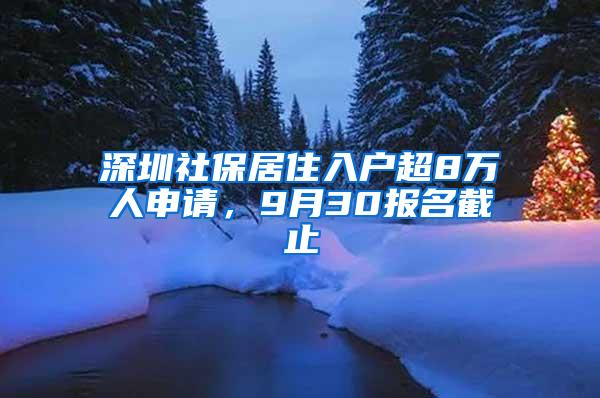 深圳社保居住入户超8万人申请，9月30报名截止