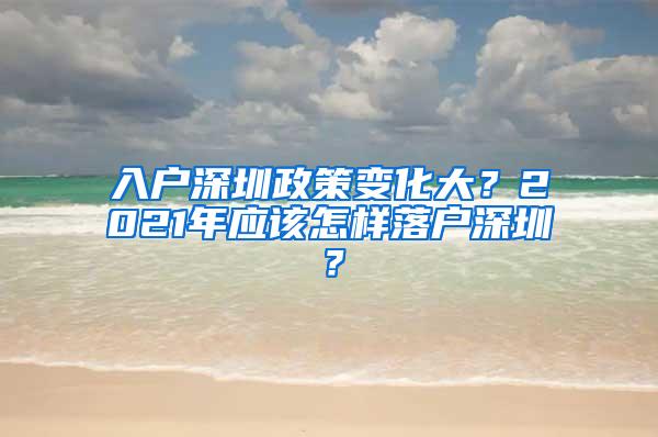 入户深圳政策变化大？2021年应该怎样落户深圳？