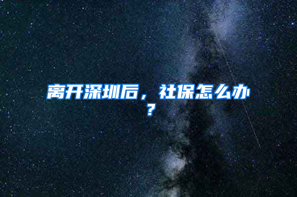 离开深圳后，社保怎么办？