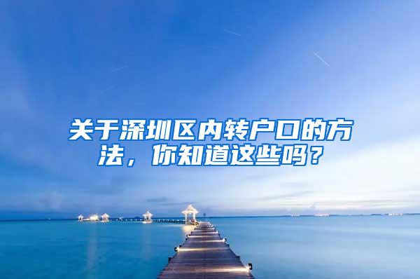 关于深圳区内转户口的方法，你知道这些吗？