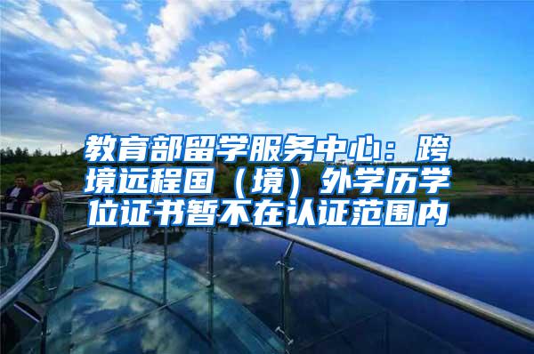 教育部留学服务中心：跨境远程国（境）外学历学位证书暂不在认证范围内