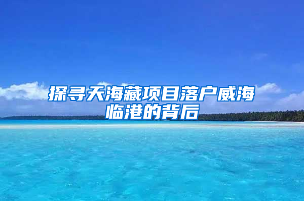 探寻天海藏项目落户威海临港的背后