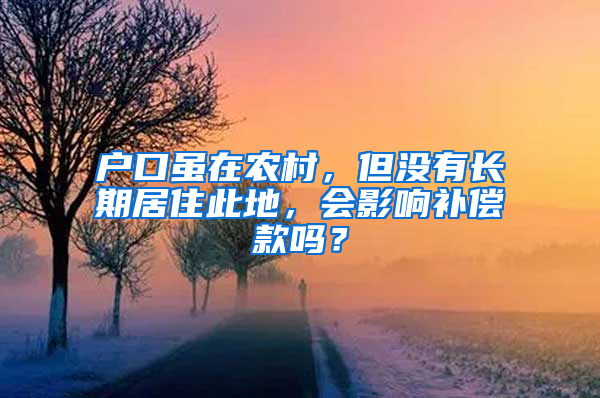 户口虽在农村，但没有长期居住此地，会影响补偿款吗？