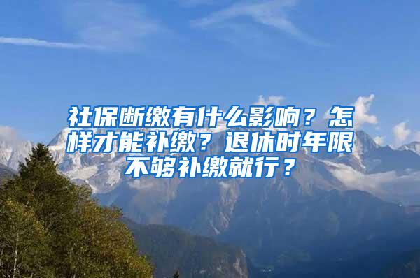 社保断缴有什么影响？怎样才能补缴？退休时年限不够补缴就行？