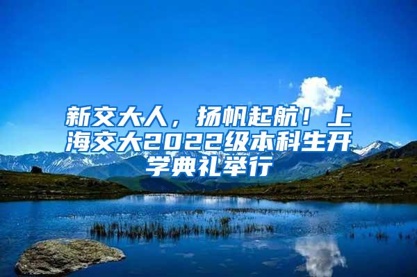 新交大人，扬帆起航！上海交大2022级本科生开学典礼举行