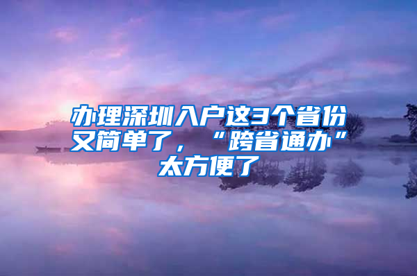 办理深圳入户这3个省份又简单了，“跨省通办”太方便了