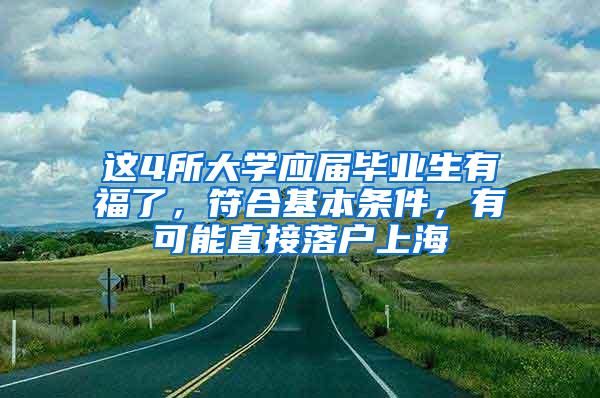 这4所大学应届毕业生有福了，符合基本条件，有可能直接落户上海