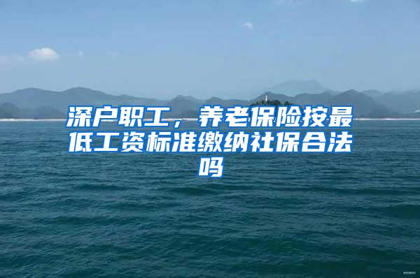 深户职工，养老保险按最低工资标准缴纳社保合法吗